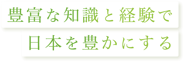 豊富な知識と経験で日本を豊かにする